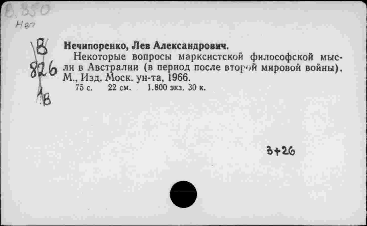 ﻿Ног
\К	Нечипоренко, Лев Александрович.
\ Некоторые вопросы марксистской философской мыс-
Су ли в Австралии (в период после второй мировой войны). М., Изд. Моск, ун-та, 1966.
/	75 с. 22 см. 1.800 экз. 30 к.
